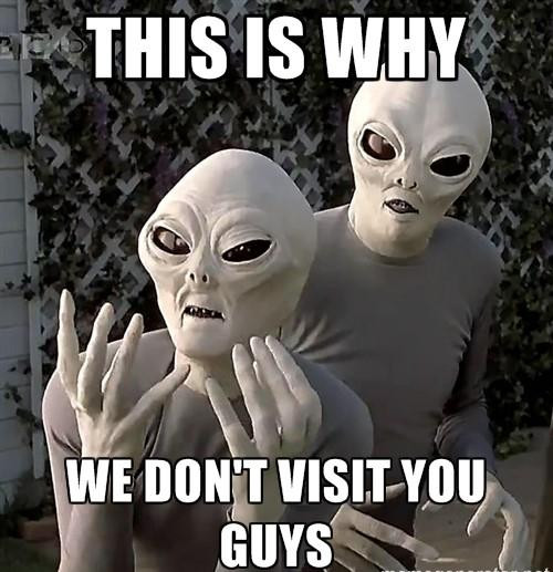 This is why we don't visit you guys - aliens meme