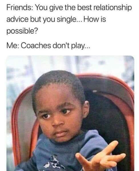 Give the best relationship advice but still single. Coaches don't play.