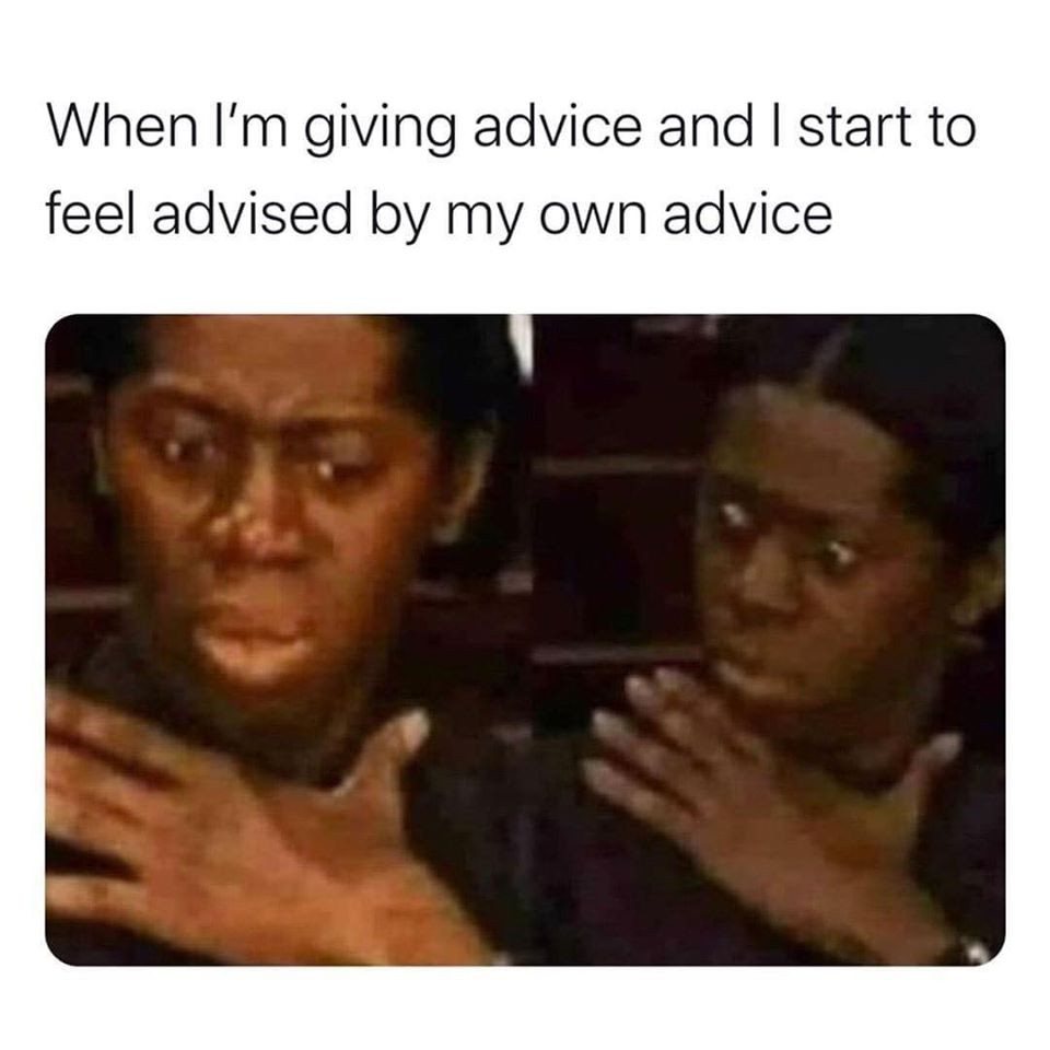 When I am giving advice and start to feel advised by my own advice - Keep  Meme