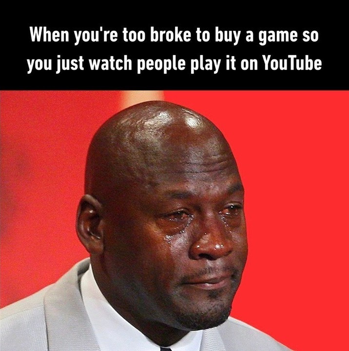 When you're too broke to buy a game so you just watch people play it on Youtube