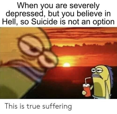 When you are depressed but you believe in hell so suicide is not an option