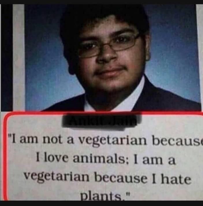 I am a vegetarian because I hate plants. Not because I love animals.
