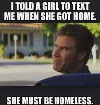 I told a girl to text me when she got home. She must be homeless.