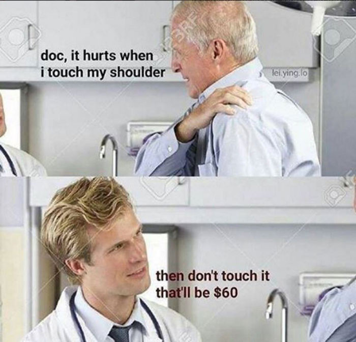 Doc, it hurts when I touch my shoulder. Then don't touch it.