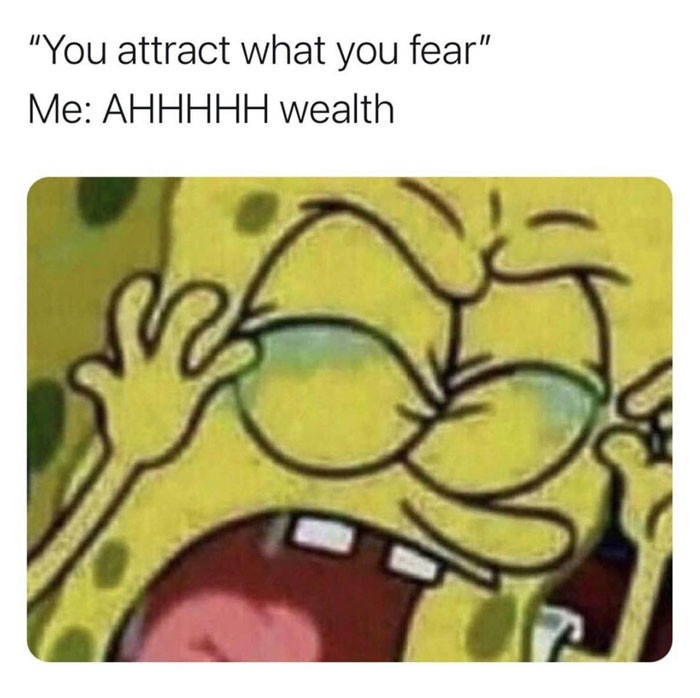 "You attract what you fear" - Me: Ahhhh wealth meme.