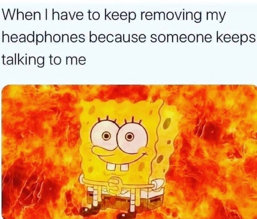 When I have to keep removing headphones because someone keeps talking to me meme