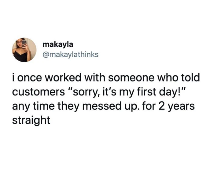 Telling customers 'Sorry, it's my first day' any time they messed up for 2 years straight
