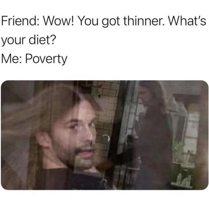 Wow you got thinner. What's your diet? Poverty meme.