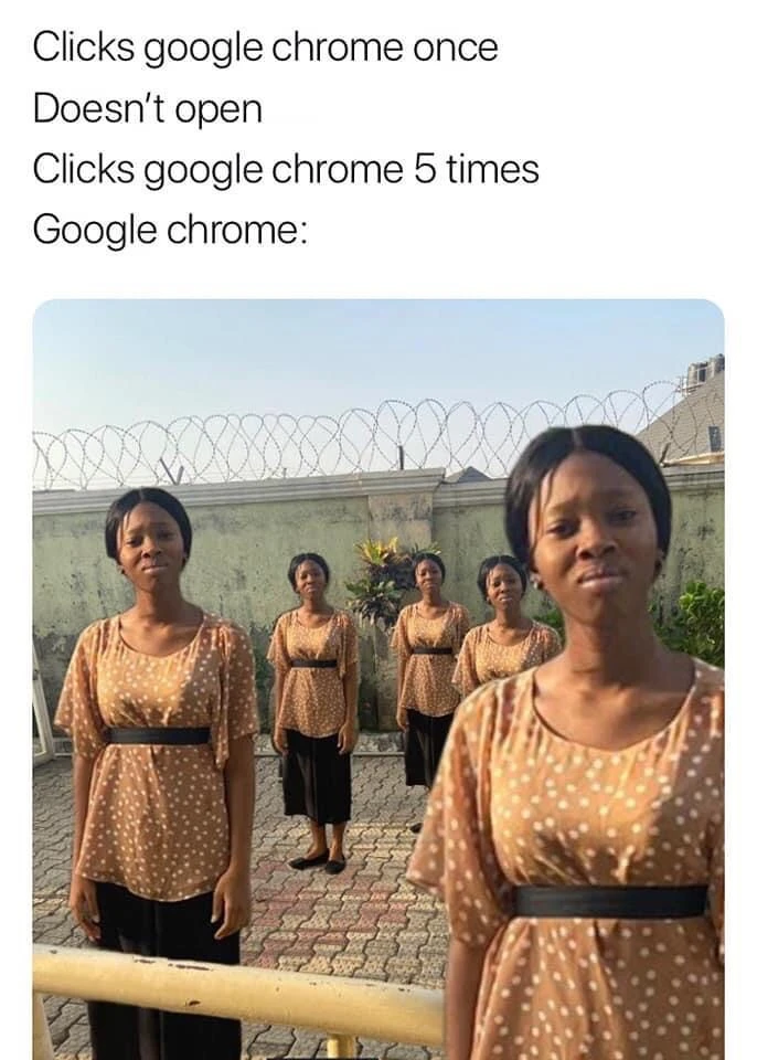 Click Google Chrome - doesn't open - click 5 times - open 5 windows meme